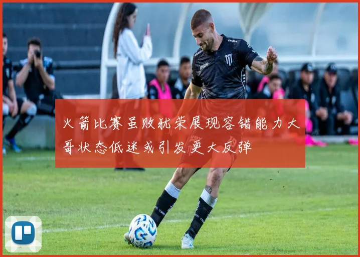 火箭比赛虽败犹荣展现容错能力大哥状态低迷或引发更大反弹