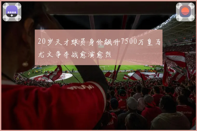 20岁天才球员身价飙升7500万皇马尤文争夺战愈演愈烈