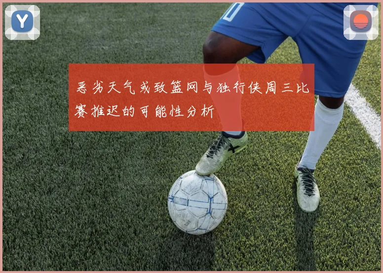 恶劣天气或致篮网与独行侠周三比赛推迟的可能性分析