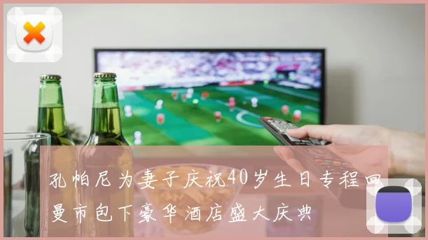 孔帕尼为妻子庆祝40岁生日专程回曼市包下豪华酒店盛大庆典