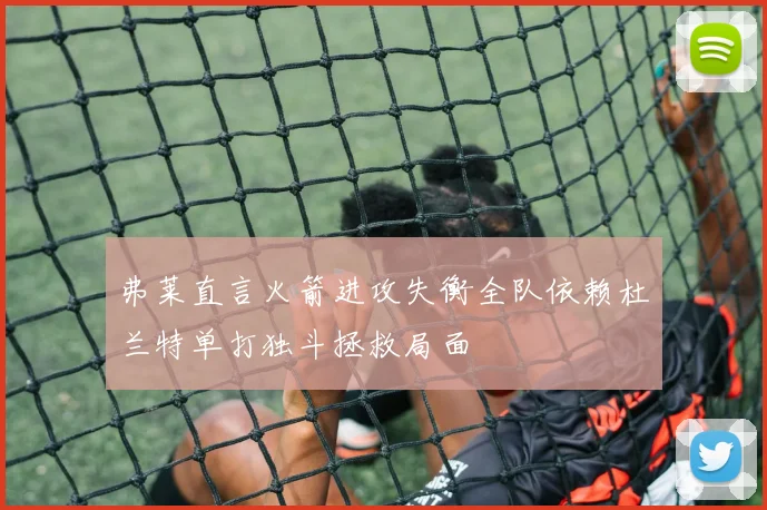 弗莱直言火箭进攻失衡全队依赖杜兰特单打独斗拯救局面