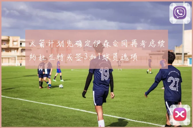 火箭计划先确定伊森合同再考虑续约杜兰特或签3加1球员选项
