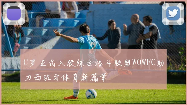C罗正式入股综合格斗联盟WOWFC助力西班牙体育新篇章