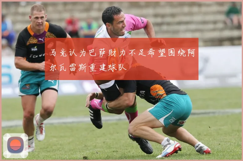 马竞认为巴萨财力不足希望围绕阿尔瓦雷斯重建球队