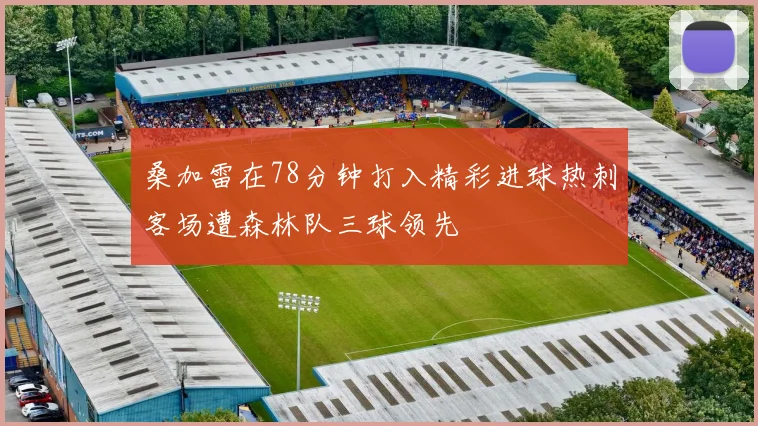 桑加雷在78分钟打入精彩进球热刺客场遭森林队三球领先