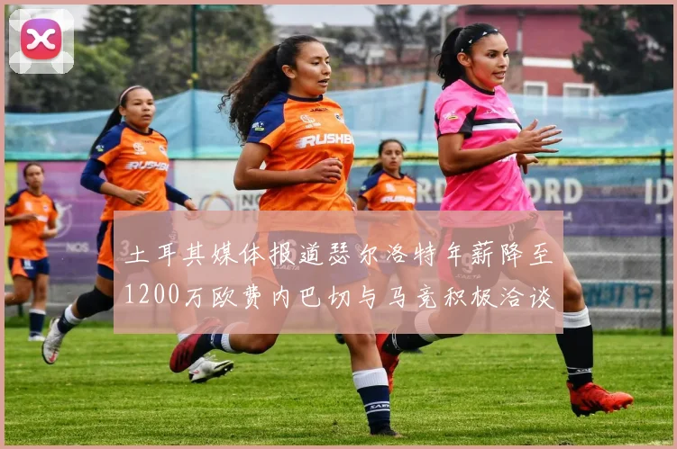 土耳其媒体报道瑟尔洛特年薪降至1200万欧费内巴切与马竞积极洽谈