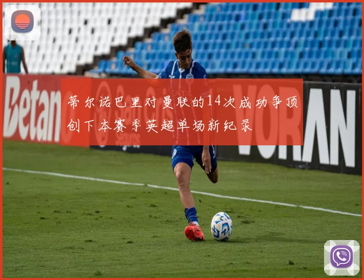 蒂尔诺巴里对曼联的14次成功争顶创下本赛季英超单场新纪录
