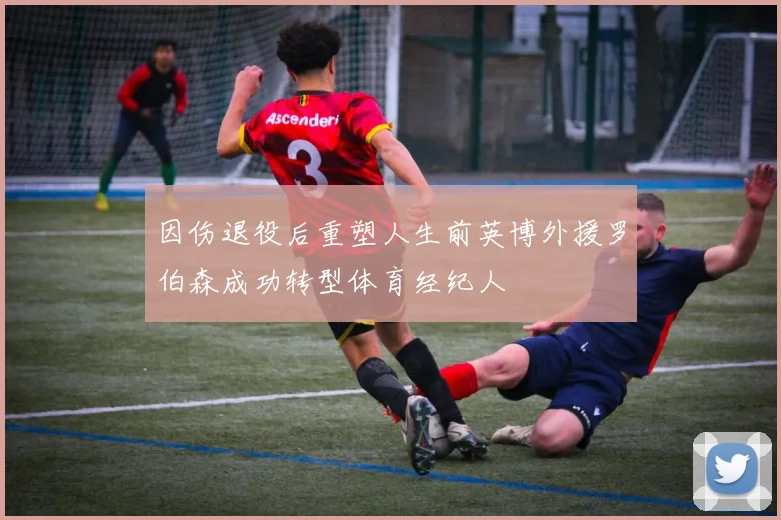 因伤退役后重塑人生前英博外援罗伯森成功转型体育经纪人