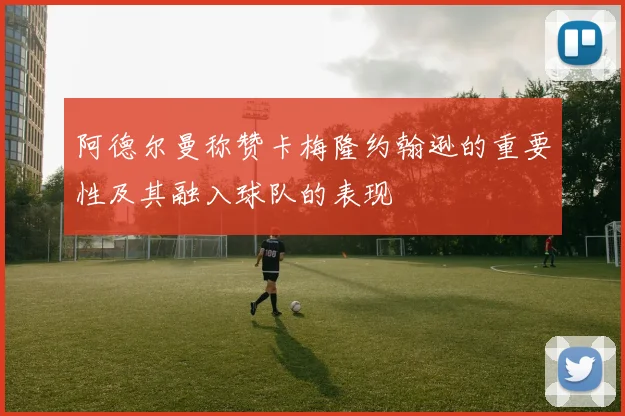 阿德尔曼称赞卡梅隆约翰逊的重要性及其融入球队的表现