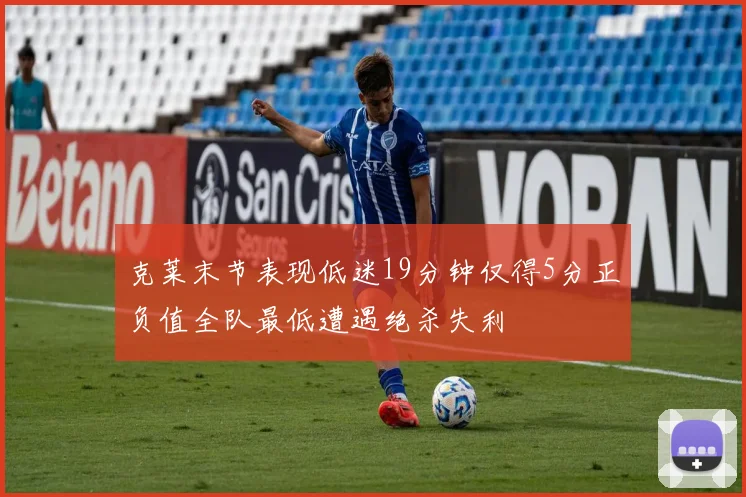 克莱末节表现低迷19分钟仅得5分正负值全队最低遭遇绝杀失利