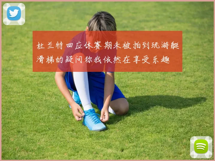 杜兰特回应休赛期未被拍到玩游艇滑梯的疑问称我依然在享受乐趣
