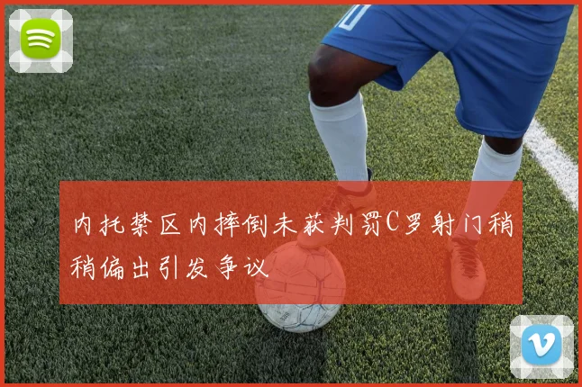 内托禁区内摔倒未获判罚C罗射门稍稍偏出引发争议