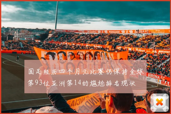 国足经历四个月无比赛仍保持全球第93位亚洲第14的尴尬排名现状