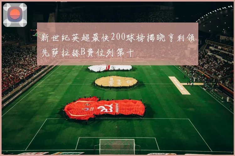 新世纪英超最快200球榜揭晓亨利领先萨拉赫B费位列第十