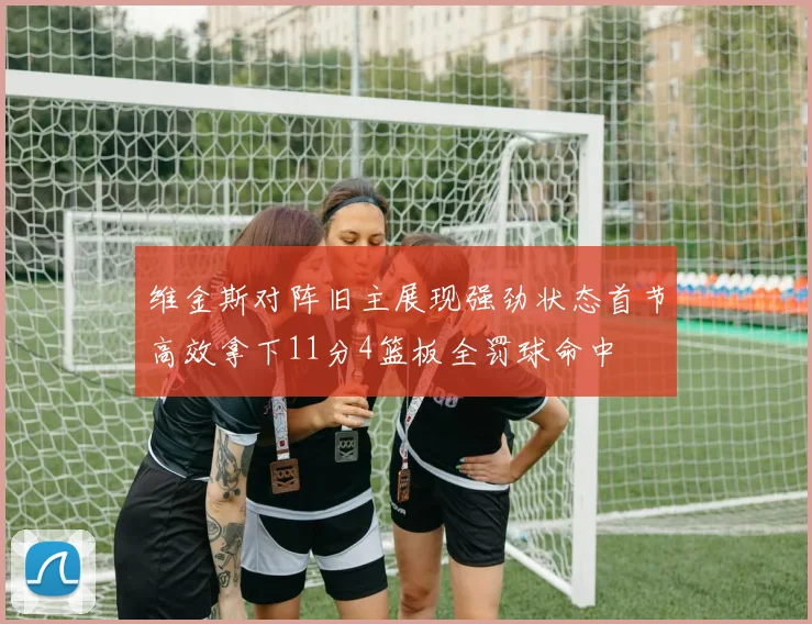 维金斯对阵旧主展现强劲状态首节高效拿下11分4篮板全罚球命中
