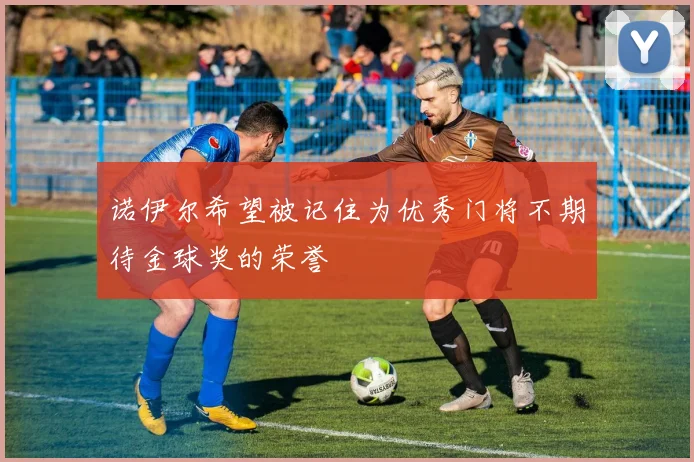 诺伊尔希望被记住为优秀门将不期待金球奖的荣誉