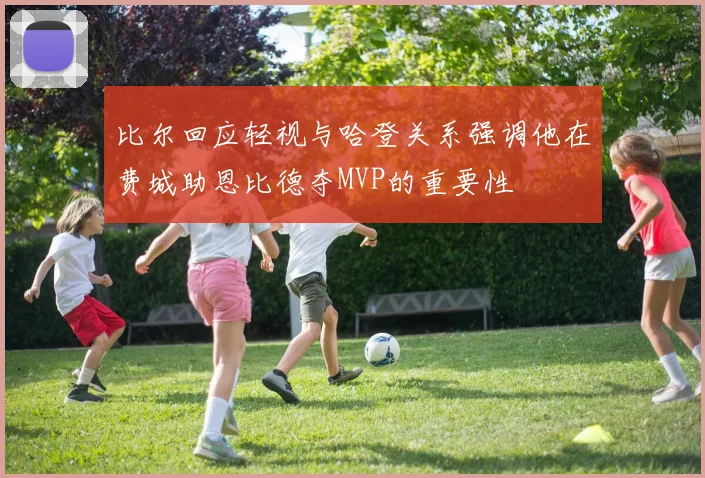 比尔回应轻视与哈登关系强调他在费城助恩比德夺MVP的重要性
