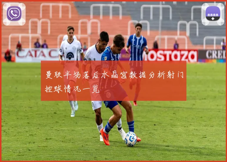 曼联半场落后水晶宫数据分析射门控球情况一览