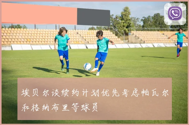 埃贝尔谈续约计划优先考虑帕瓦尔和格纳布里等球员
